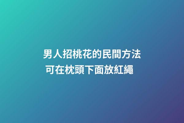 男人招桃花的民間方法 可在枕頭下面放紅繩